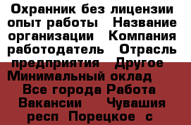 Охранник без лицензии опыт работы › Название организации ­ Компания-работодатель › Отрасль предприятия ­ Другое › Минимальный оклад ­ 1 - Все города Работа » Вакансии   . Чувашия респ.,Порецкое. с.